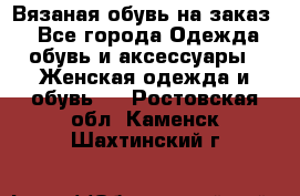 Вязаная обувь на заказ  - Все города Одежда, обувь и аксессуары » Женская одежда и обувь   . Ростовская обл.,Каменск-Шахтинский г.